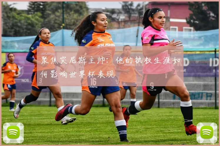 聚焦突尼斯主帅:他的执教生涯如何影响世界杯表现