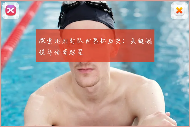 探索比利时队世界杯历史:关键战役与传奇球星