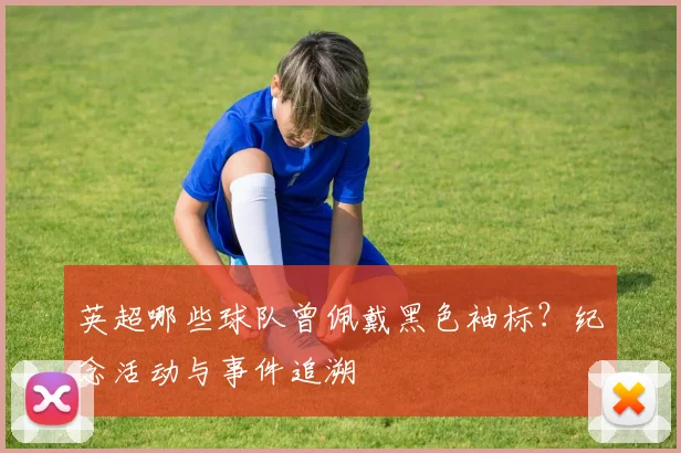 英超哪些球队曾佩戴黑色袖标？纪念活动与事件追溯