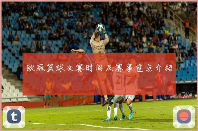 欧冠篮球决赛时间及赛事重点介绍