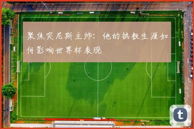 聚焦突尼斯主帅:他的执教生涯如何影响世界杯表现
