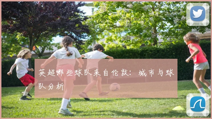 英超哪些球队来自伦敦：城市与球队分析