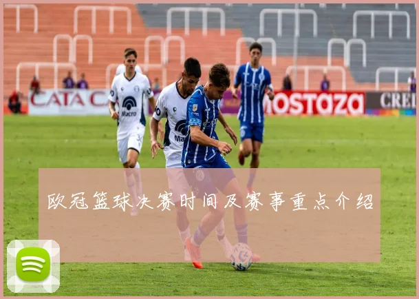 欧冠篮球决赛时间及赛事重点介绍