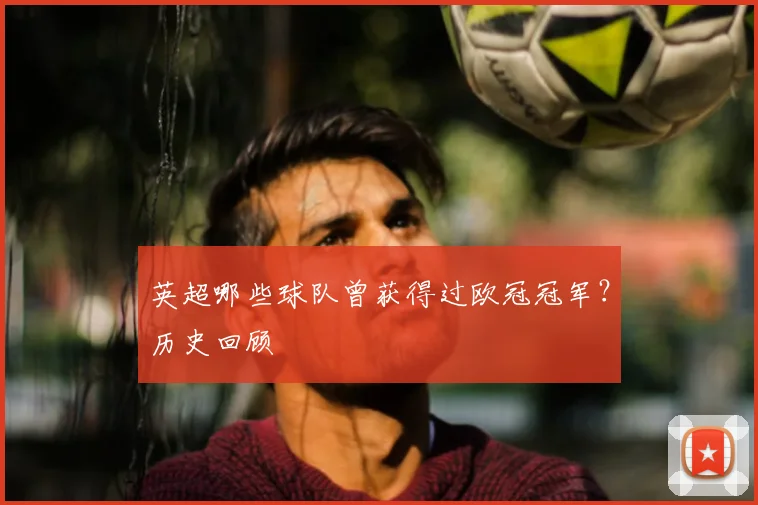 英超哪些球队曾获得过欧冠冠军？历史回顾