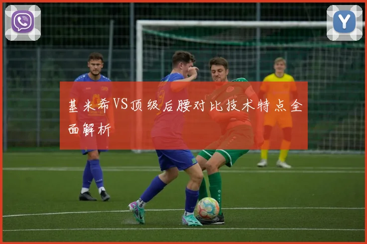 基米希VS顶级后腰对比技术特点全面解析